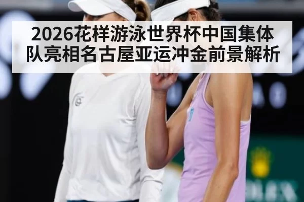 2026花样游泳世界杯中国集体队亮相名古屋亚运冲金前景解析